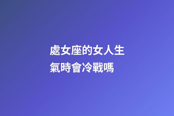處女座的女人生氣時會冷戰嗎-第1張-星座運勢-玄機派