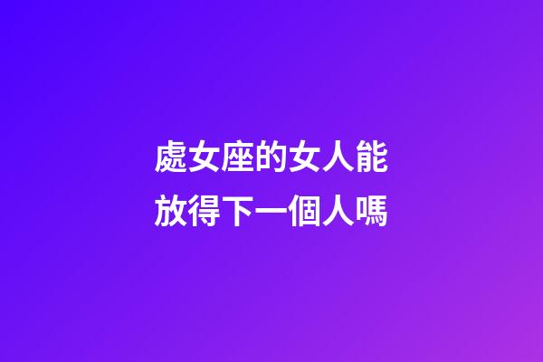 處女座的女人能放得下一個人嗎-第1張-星座運勢-玄機派