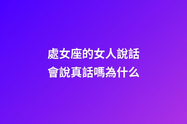 處女座的女人說話會說真話嗎為什么-第1張-星座運勢-玄機派