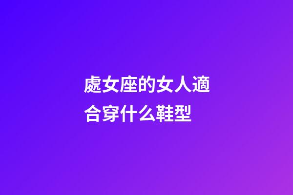 處女座的女人適合穿什么鞋型-第1張-星座運勢-玄機派