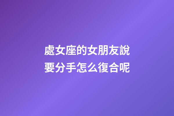 處女座的女朋友說要分手怎么復合呢-第1張-星座運勢-玄機派