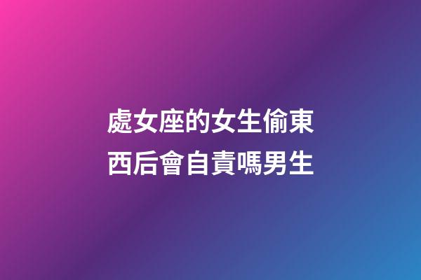 處女座的女生偷東西后會自責嗎男生-第1張-星座運勢-玄機派