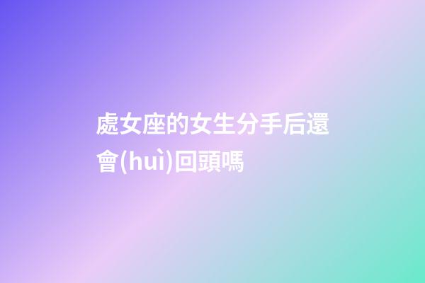 處女座的女生分手后還會(huì)回頭嗎-第1張-星座運(yùn)勢-玄機(jī)派