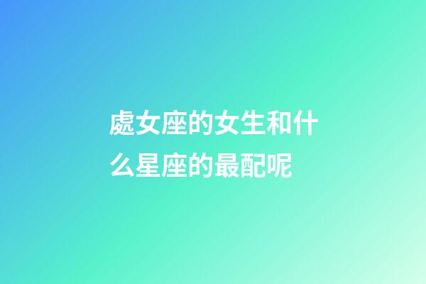 處女座的女生和什么星座的最配呢-第1張-星座運勢-玄機派