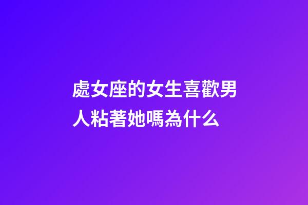 處女座的女生喜歡男人粘著她嗎為什么-第1張-星座運(yùn)勢(shì)-玄機(jī)派
