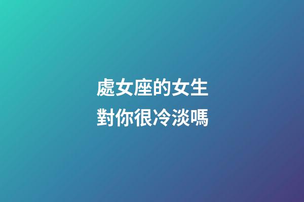 處女座的女生對你很冷淡嗎-第1張-星座運勢-玄機派