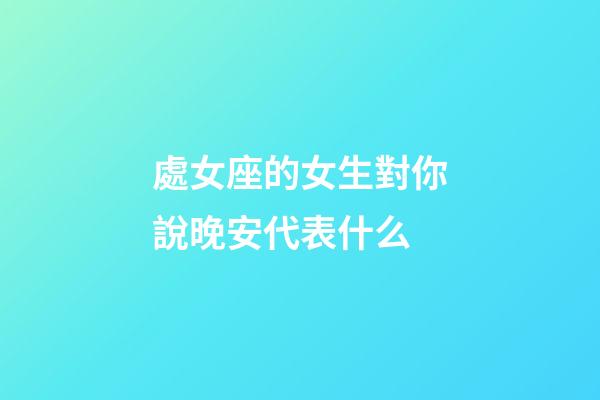 處女座的女生對你說晚安代表什么-第1張-星座運勢-玄機派