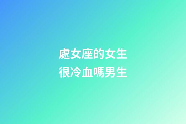 處女座的女生很冷血嗎男生-第1張-星座運(yùn)勢(shì)-玄機(jī)派