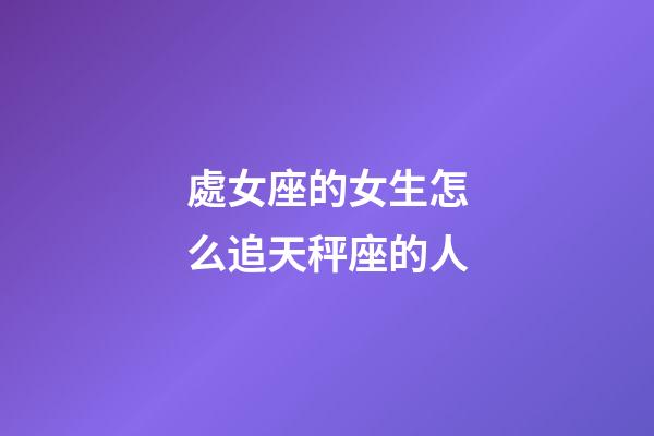處女座的女生怎么追天秤座的人-第1張-星座運勢-玄機派