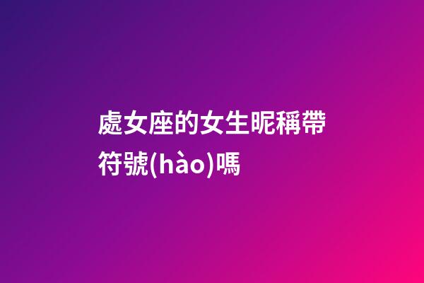 處女座的女生昵稱帶符號(hào)嗎-第1張-星座運(yùn)勢(shì)-玄機(jī)派