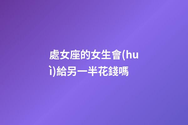 處女座的女生會(huì)給另一半花錢嗎-第1張-星座運(yùn)勢(shì)-玄機(jī)派