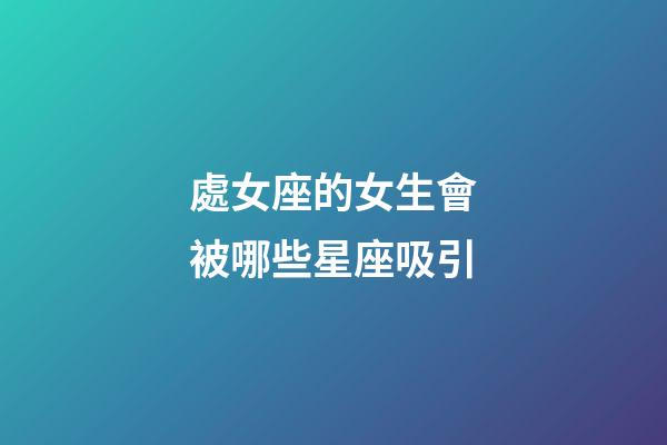 處女座的女生會被哪些星座吸引-第1張-星座運勢-玄機派