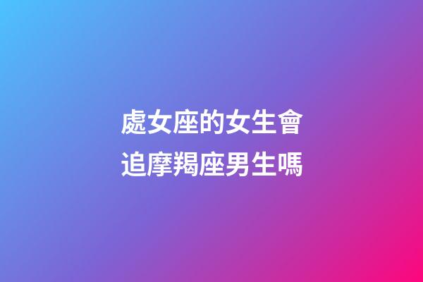 處女座的女生會追摩羯座男生嗎-第1張-星座運勢-玄機派
