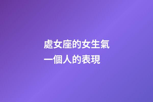 處女座的女生氣一個人的表現-第1張-星座運勢-玄機派
