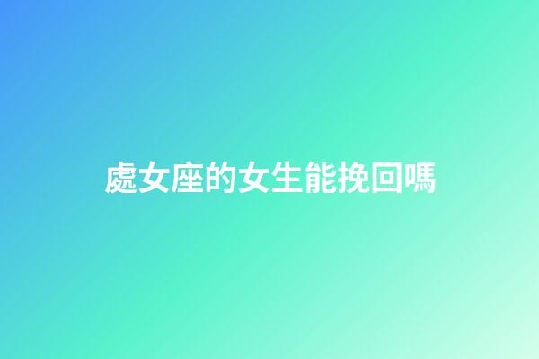 處女座的女生能挽回嗎-第1張-星座運(yùn)勢-玄機(jī)派