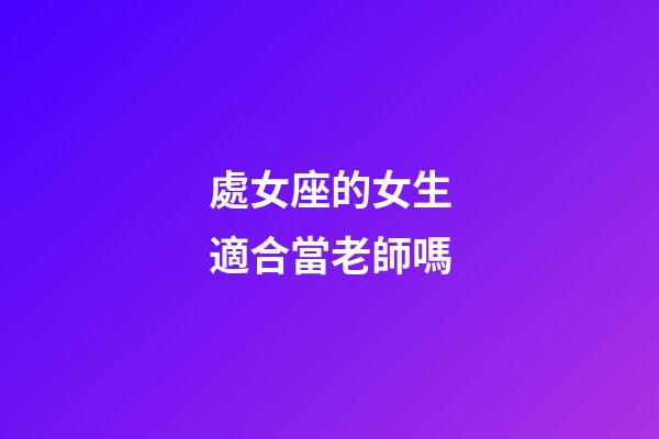 處女座的女生適合當老師嗎-第1張-星座運勢-玄機派