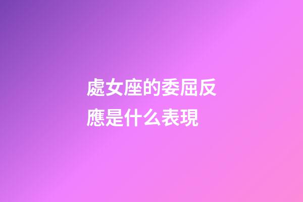 處女座的委屈反應是什么表現-第1張-星座運勢-玄機派