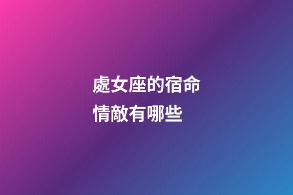 處女座的宿命情敵有哪些-第1張-星座運(yùn)勢-玄機(jī)派