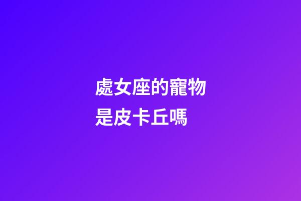 處女座的寵物是皮卡丘嗎-第1張-星座運勢-玄機派