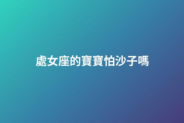 處女座的寶寶怕沙子嗎-第1張-星座運(yùn)勢-玄機(jī)派