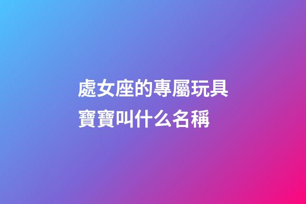 處女座的專屬玩具寶寶叫什么名稱-第1張-星座運勢-玄機派