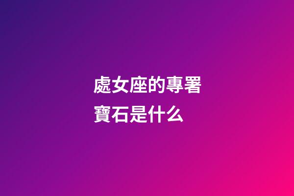 處女座的專署寶石是什么-第1張-星座運勢-玄機派