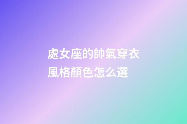 處女座的帥氣穿衣風格顏色怎么選-第1張-星座運勢-玄機派