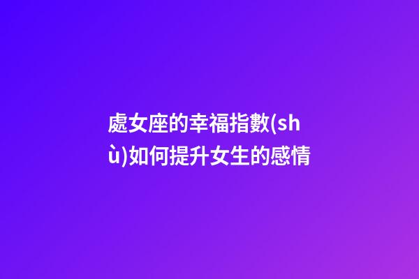 處女座的幸福指數(shù)如何提升女生的感情-第1張-星座運(yùn)勢(shì)-玄機(jī)派