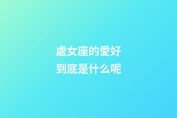 處女座的愛好到底是什么呢-第1張-星座運(yùn)勢-玄機(jī)派