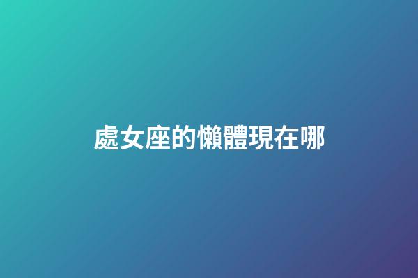 處女座的懶體現在哪-第1張-星座運勢-玄機派