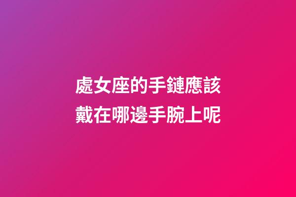 處女座的手鏈應該戴在哪邊手腕上呢-第1張-星座運勢-玄機派