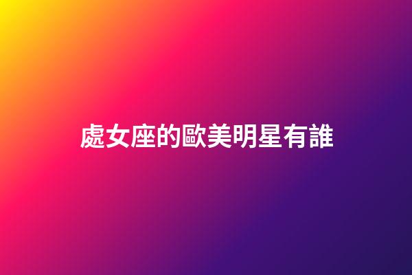 處女座的歐美明星有誰-第1張-星座運勢-玄機派
