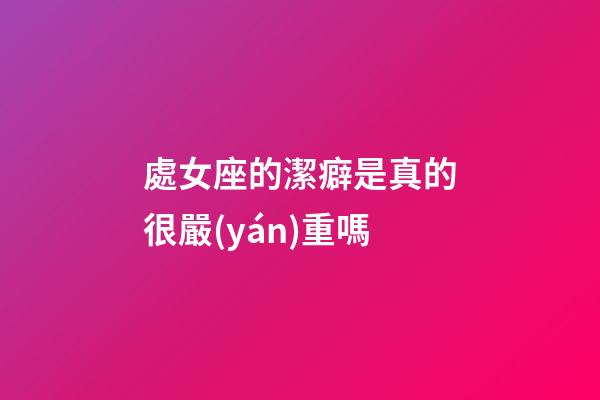 處女座的潔癖是真的很嚴(yán)重嗎-第1張-星座運(yùn)勢-玄機(jī)派