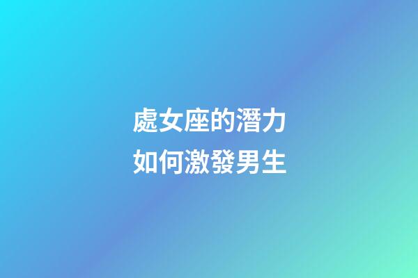 處女座的潛力如何激發男生-第1張-星座運勢-玄機派