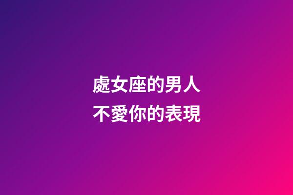 處女座的男人不愛你的表現-第1張-星座運勢-玄機派