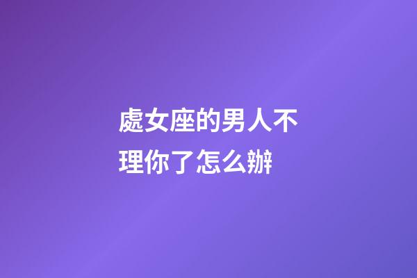 處女座的男人不理你了怎么辦-第1張-星座運(yùn)勢(shì)-玄機(jī)派