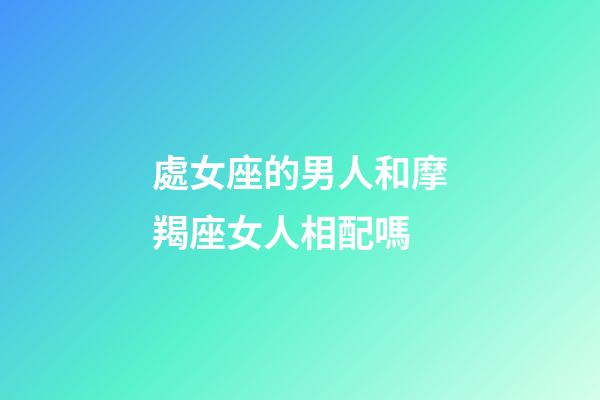 處女座的男人和摩羯座女人相配嗎-第1張-星座運勢-玄機派