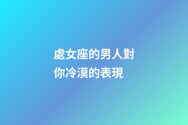 處女座的男人對你冷漠的表現-第1張-星座運勢-玄機派