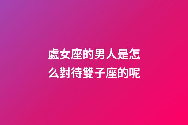 處女座的男人是怎么對待雙子座的呢-第1張-星座運勢-玄機派