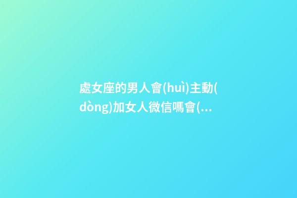 處女座的男人會(huì)主動(dòng)加女人微信嗎會(huì)怎么樣-第1張-星座運(yùn)勢(shì)-玄機(jī)派