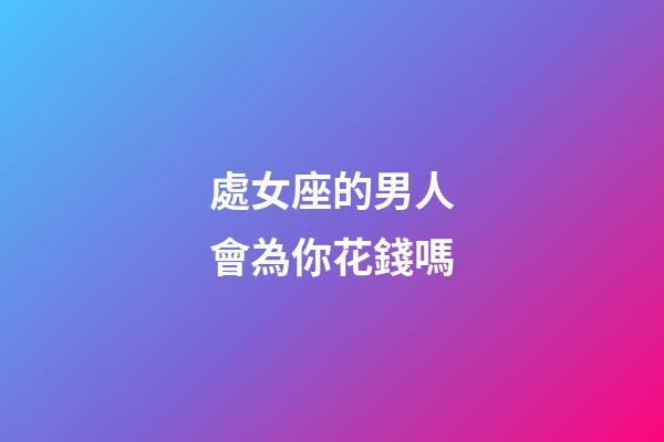 處女座的男人會為你花錢嗎-第1張-星座運勢-玄機派