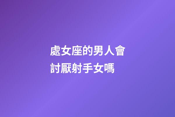 處女座的男人會討厭射手女嗎-第1張-星座運勢-玄機派