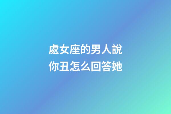 處女座的男人說你丑怎么回答她-第1張-星座運勢-玄機派