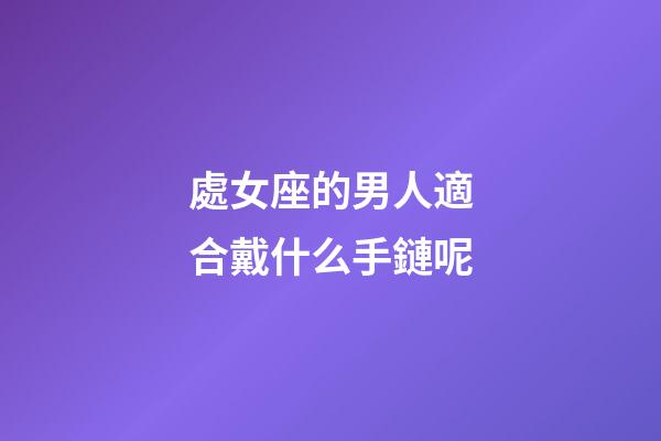 處女座的男人適合戴什么手鏈呢-第1張-星座運勢-玄機派