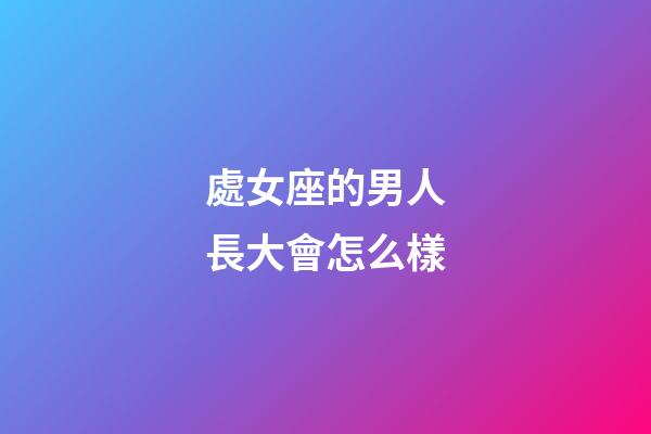 處女座的男人長大會怎么樣-第1張-星座運勢-玄機派