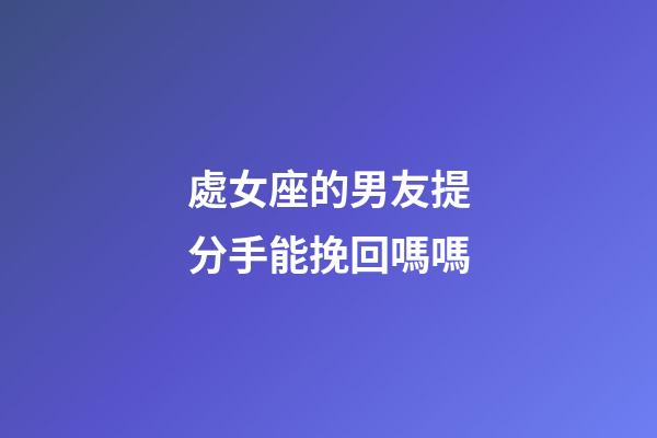 處女座的男友提分手能挽回嗎嗎-第1張-星座運勢-玄機派