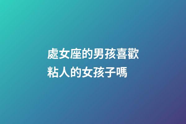 處女座的男孩喜歡粘人的女孩子嗎-第1張-星座運勢-玄機派