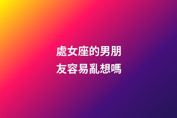 處女座的男朋友容易亂想嗎-第1張-星座運勢-玄機派