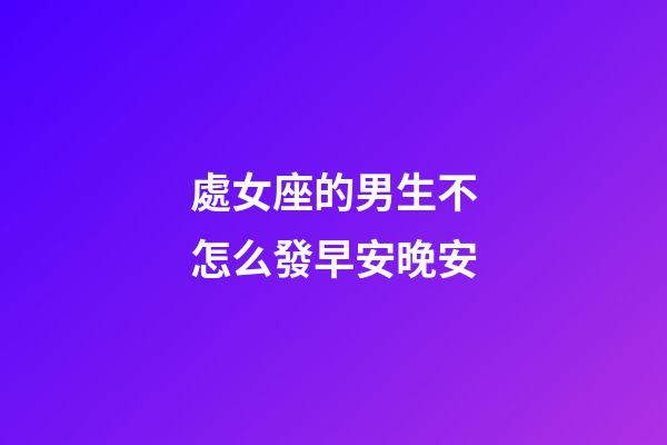 處女座的男生不怎么發早安晚安-第1張-星座運勢-玄機派