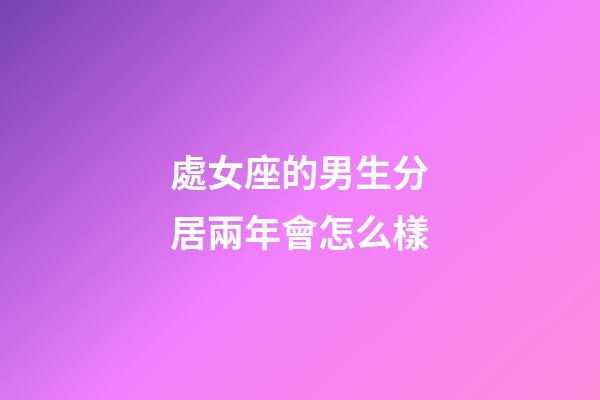 處女座的男生分居兩年會怎么樣-第1張-星座運勢-玄機派